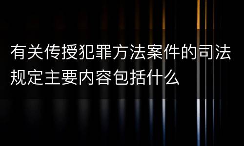 有关传授犯罪方法案件的司法规定主要内容包括什么