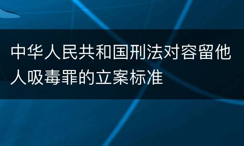 中华人民共和国刑法对容留他人吸毒罪的立案标准