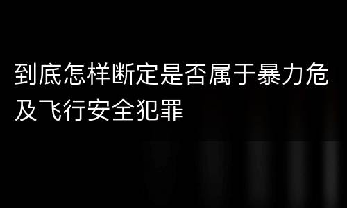 到底怎样断定是否属于暴力危及飞行安全犯罪