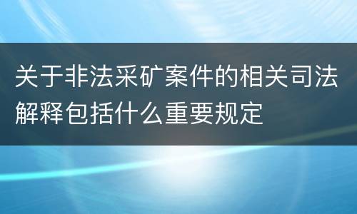 关于非法采矿案件的相关司法解释包括什么重要规定