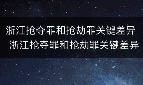 浙江抢夺罪和抢劫罪关键差异 浙江抢夺罪和抢劫罪关键差异是什么