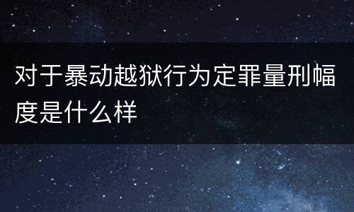 对于暴动越狱行为定罪量刑幅度是什么样