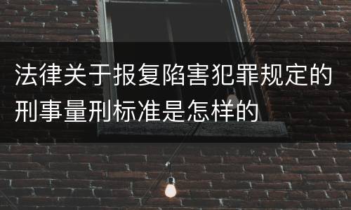 法律关于报复陷害犯罪规定的刑事量刑标准是怎样的