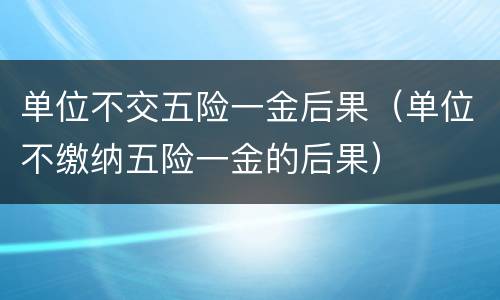 单位不交五险一金后果（单位不缴纳五险一金的后果）