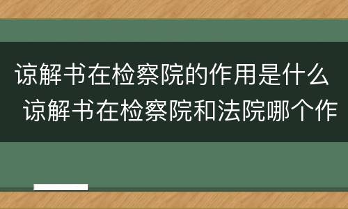 谅解书在检察院的作用是什么 谅解书在检察院和法院哪个作用大
