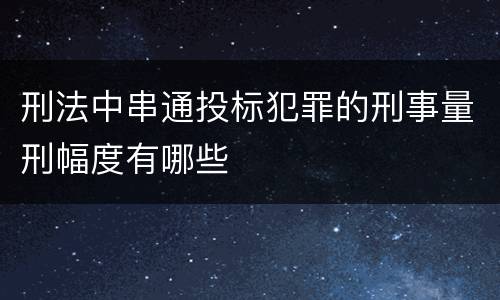 刑法中串通投标犯罪的刑事量刑幅度有哪些