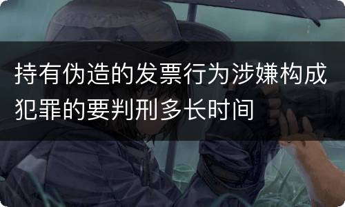 持有伪造的发票行为涉嫌构成犯罪的要判刑多长时间