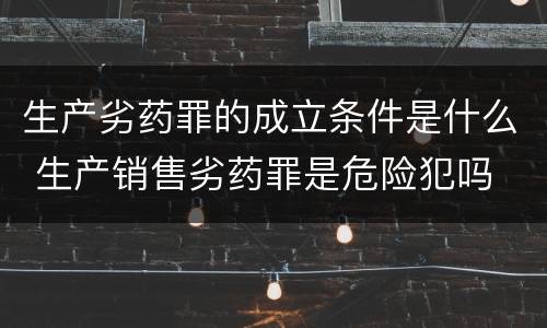 生产劣药罪的成立条件是什么 生产销售劣药罪是危险犯吗