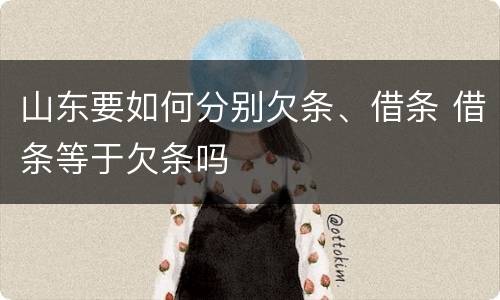 山东要如何分别欠条、借条 借条等于欠条吗