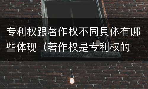 专利权跟著作权不同具体有哪些体现（著作权是专利权的一种吗）