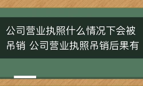 公司营业执照什么情况下会被吊销 公司营业执照吊销后果有哪些