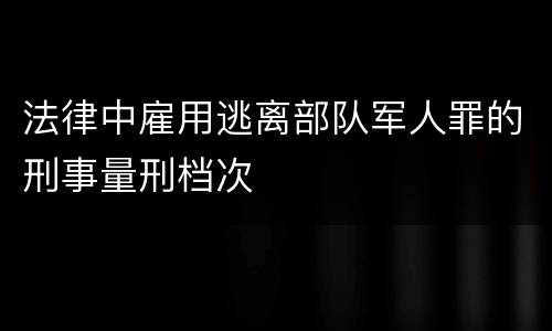 法律中雇用逃离部队军人罪的刑事量刑档次