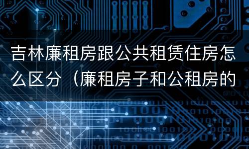 吉林廉租房跟公共租赁住房怎么区分（廉租房子和公租房的区别）