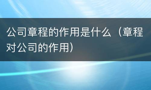 公司章程的作用是什么（章程对公司的作用）