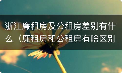 浙江廉租房及公租房差别有什么（廉租房和公租房有啥区别）