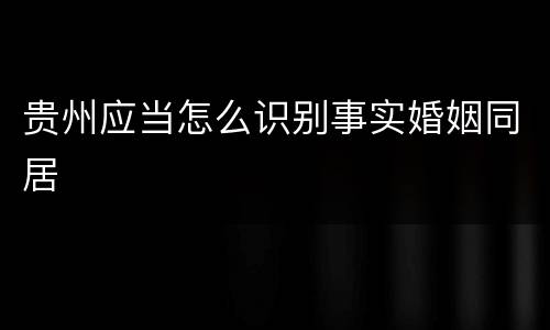 贵州应当怎么识别事实婚姻同居