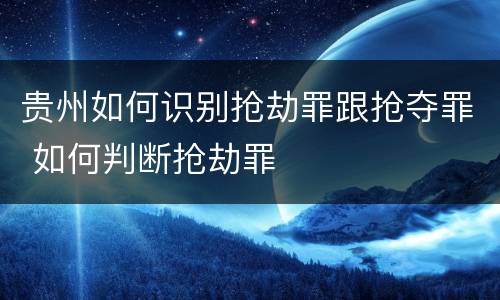 贵州如何识别抢劫罪跟抢夺罪 如何判断抢劫罪