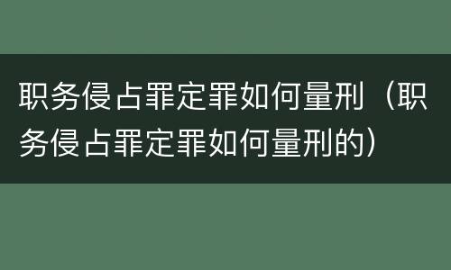 职务侵占罪定罪如何量刑（职务侵占罪定罪如何量刑的）