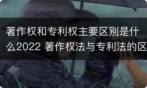 著作权和专利权主要区别是什么2022 著作权法与专利法的区别