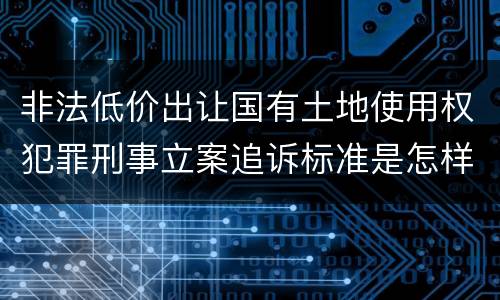非法低价出让国有土地使用权犯罪刑事立案追诉标准是怎样的