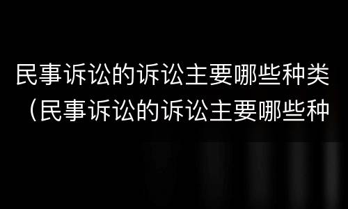 民事诉讼的诉讼主要哪些种类（民事诉讼的诉讼主要哪些种类有效）