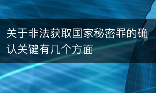 关于非法获取国家秘密罪的确认关键有几个方面