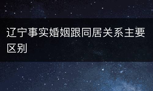 辽宁事实婚姻跟同居关系主要区别