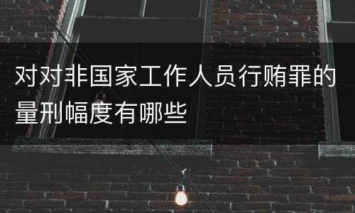 对对非国家工作人员行贿罪的量刑幅度有哪些