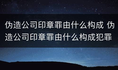 伪造公司印章罪由什么构成 伪造公司印章罪由什么构成犯罪