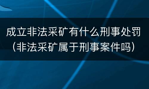 成立非法采矿有什么刑事处罚（非法采矿属于刑事案件吗）