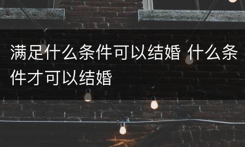 满足什么条件可以结婚 什么条件才可以结婚