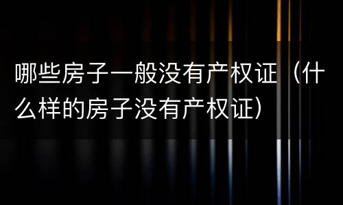 哪些房子一般没有产权证（什么样的房子没有产权证）