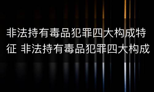 非法持有毒品犯罪四大构成特征 非法持有毒品犯罪四大构成特征是什么