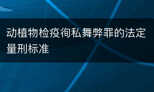 动植物检疫徇私舞弊罪的法定量刑标准