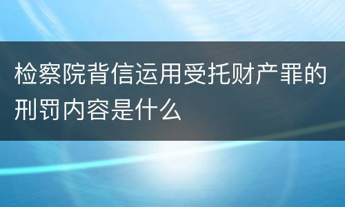 检察院背信运用受托财产罪的刑罚内容是什么