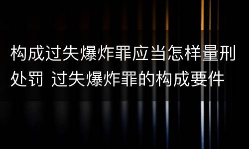 构成过失爆炸罪应当怎样量刑处罚 过失爆炸罪的构成要件