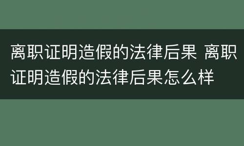 离职证明造假的法律后果 离职证明造假的法律后果怎么样