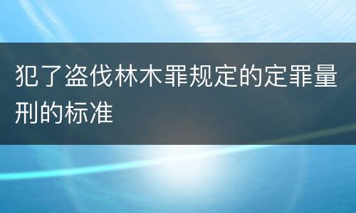 犯了盗伐林木罪规定的定罪量刑的标准