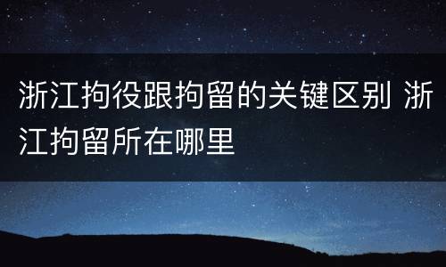 浙江拘役跟拘留的关键区别 浙江拘留所在哪里