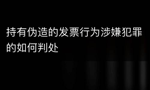 持有伪造的发票行为涉嫌犯罪的如何判处