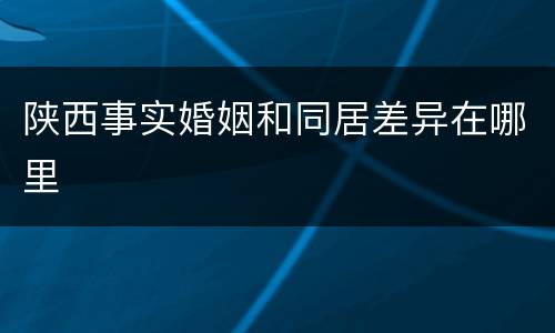 陕西事实婚姻和同居差异在哪里