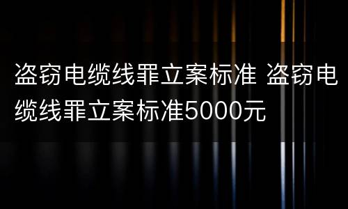 盗窃电缆线罪立案标准 盗窃电缆线罪立案标准5000元