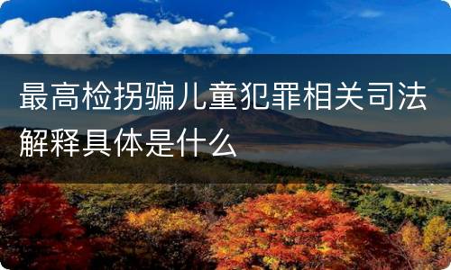 最高检拐骗儿童犯罪相关司法解释具体是什么