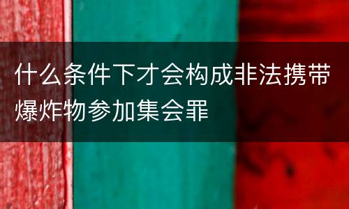 什么条件下才会构成非法携带爆炸物参加集会罪