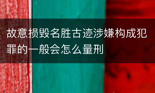 故意损毁名胜古迹涉嫌构成犯罪的一般会怎么量刑