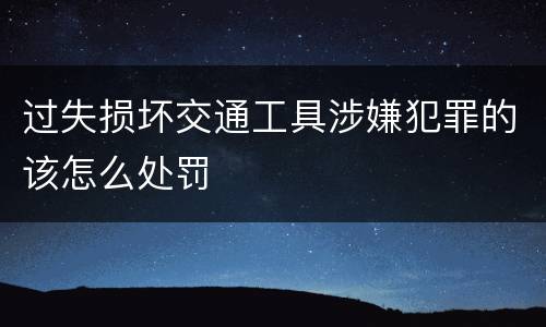 过失损坏交通工具涉嫌犯罪的该怎么处罚