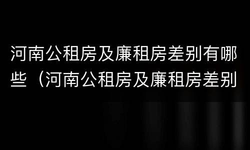 河南公租房及廉租房差别有哪些（河南公租房及廉租房差别有哪些呢）