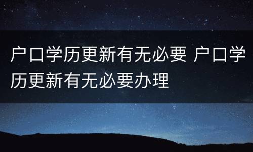 户口学历更新有无必要 户口学历更新有无必要办理