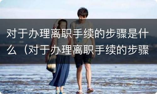 对于办理离职手续的步骤是什么（对于办理离职手续的步骤是什么样的）