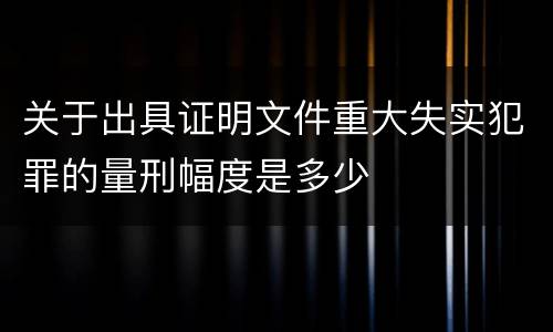 关于出具证明文件重大失实犯罪的量刑幅度是多少